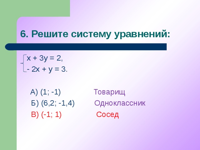 6. Решите систему уравнений:  х + 3у = 2,  - 2х + у = 3. А) (1; -1) Товарищ А) (1; -1) Товарищ  Б) (6,2; -1,4) Одноклассник   В) (-1; 1) Сосед