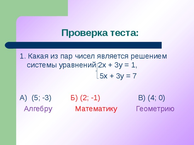 Проверка теста: 1. Какая из пар чисел является решением системы уравнений 2х + 3у = 1,  5х + 3у = 7 А) (5; -3) Б) (2; -1) В) (4; 0)  Алгебру   Математику Геометрию
