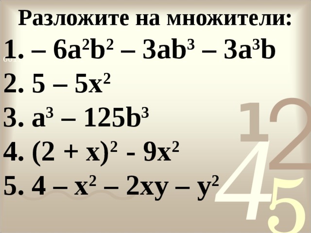 Разложите на множители: 1. –  6 a 2 b 2 – 3 ab 3 – 3 a 3 b 1. –  6 a 2 b 2 – 3 ab 3 – 3 a 3 b 2. 5 – 5 x 2  3. а 3 – 125 b 3 4. (2 + x) 2  - 9x 2  5. 4 – x 2 – 2xy – y 2 