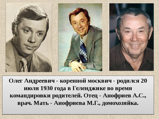 Олег Андреевич - коренной москвич - родился 20 июля 1930 года в Геленджике во время командировки родителей. Отец - Анофриев А.С., врач. Мать - Анофриева М.Г., домохозяйка.   
