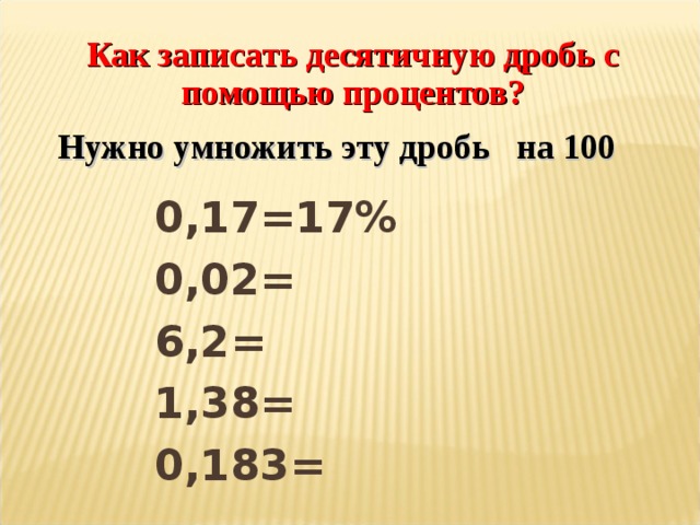 Как записать десятичную дробь с помощью процентов?  Нужно умножить эту дробь на 100  0,17=17% 0,02= 6,2= 1,38= 0,183=  