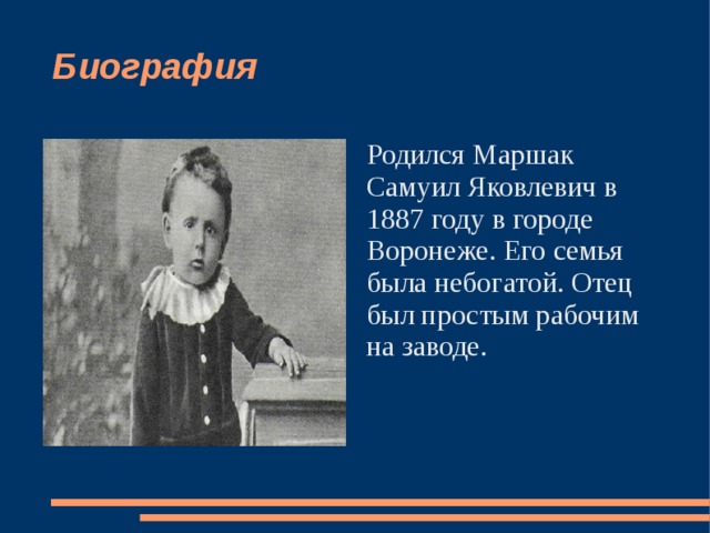 Биография Родился Маршак Самуил Яковлевич в 1887 году в городе Воронеже. Его семья была небогатой. Отец был простым рабочим на заводе. 