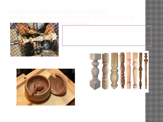 Технологии художественно-прикладной обработки материалов из древесины. Точение. Точение - это обработка фасонных наружных поверхностей. 