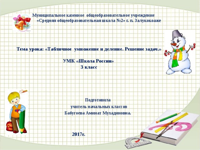    Муниципальное казенное общеобразовательное учреждение  «Средняя общеобразовательная школа №2» г. п. Залукокоаже    Тема урока: «Табличное умножение и деление. Решение задач.»  УМК «Школа России» 3 класс     Подготовила учитель начальных классов Бабугоева Аминат Мухадиновна.    2017г. 