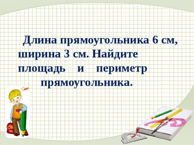 Длина прямоугольника 6 см, ширина 3 см. Найдите площадь и периметр  прямоугольника. 