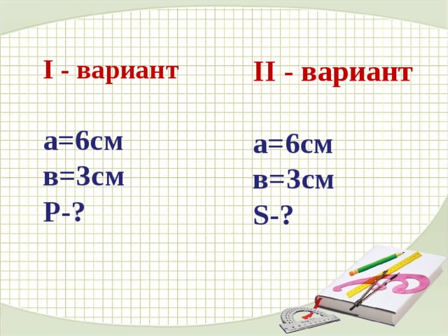 I - вариант II - вариант  а=6см в=3см Р-?  а=6см в=3см S -? 