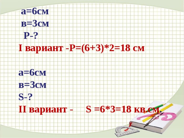  а=6см  в=3см  Р-? I вариант - P =(6+3)*2=18 см  а=6см в=3см S -? II вариант - S =6*3=18 кв.см . 