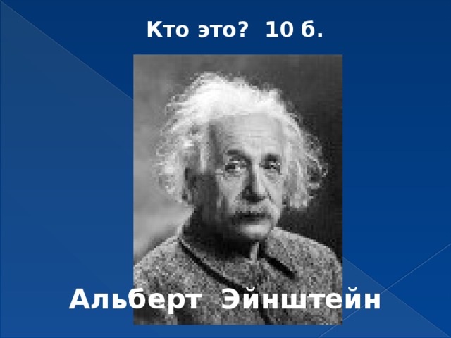 Кто это? 10 б.    Альберт Эйнштейн 