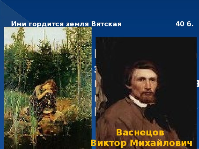  Ими гордится земля Вятская     40 б.    В честь автора этой картины назван один из музеев г. Кирова Васнецов Виктор Михайлович 