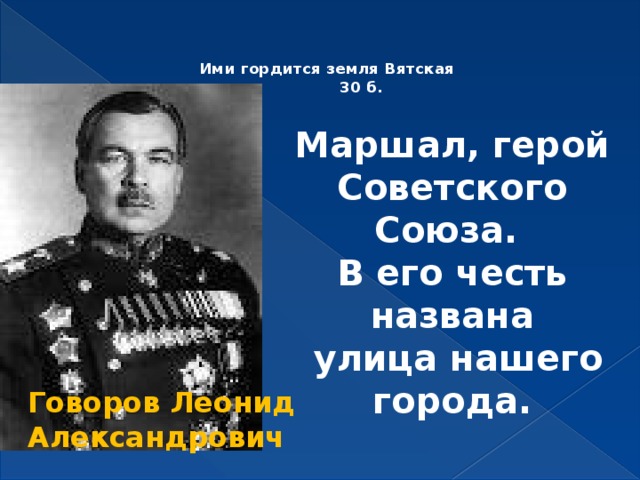   Ими гордится земля Вятская  30 б.     Маршал, герой Советского Союза. В его честь названа  улица нашего города. Говоров Леонид Александрович 