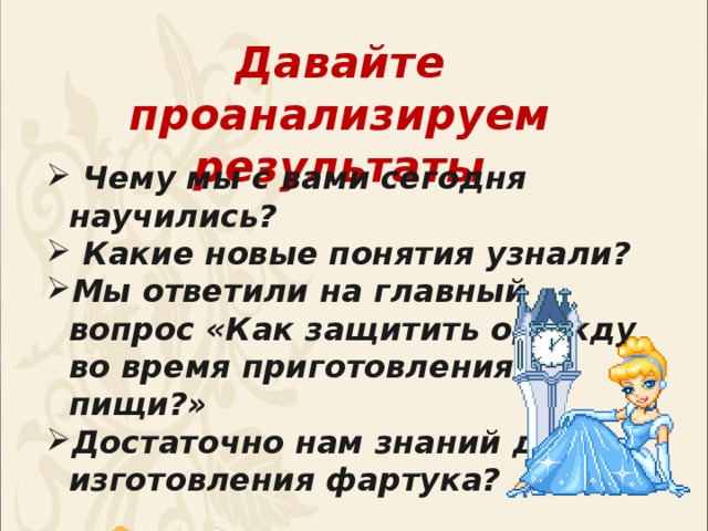 Давайте проанализируем результаты  Чему мы с вами сегодня научились?  Какие новые понятия узнали? Мы ответили на главный вопрос «Как защитить одежду во время приготовления пищи?» Достаточно нам знаний для изготовления фартука? 