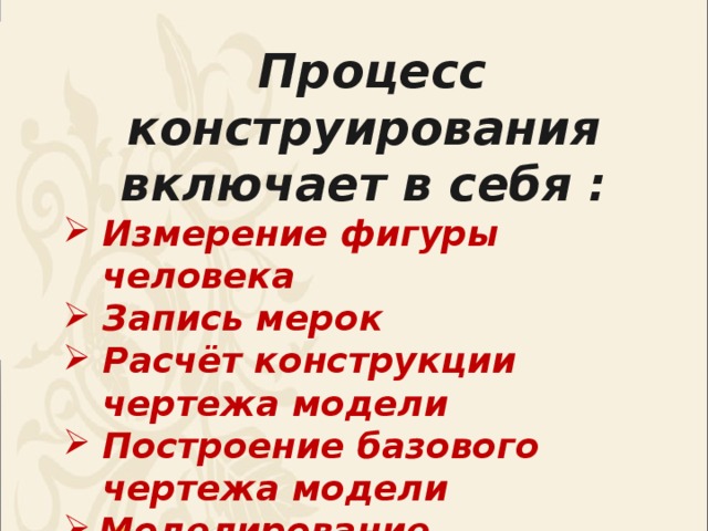 Процесс конструирования включает в себя : Измерение фигуры человека Запись мерок Расчёт конструкции чертежа модели Построение базового чертежа модели Моделирование.  