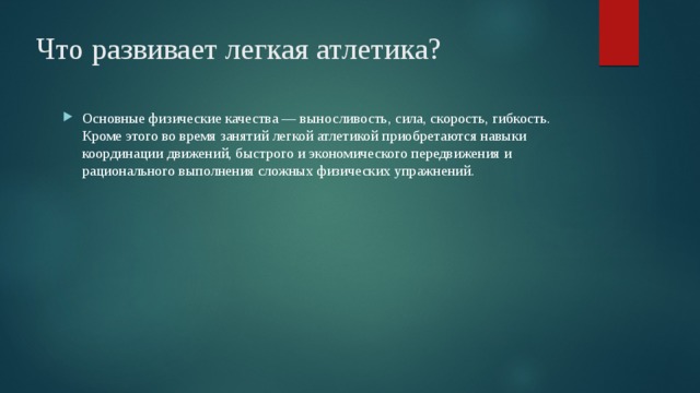 Что развивает легкая атлетика? Основные физические качества — выносливость, сила, скорость, гибкость. Кроме этого во время занятий легкой атлетикой приобретаются навыки координации движений, быстрого и экономического передвижения и рационального выполнения сложных физических упражнений. 