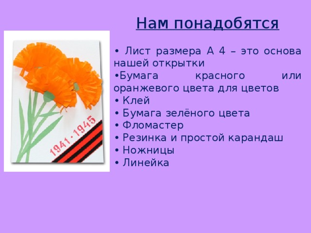 Нам понадобятся • Лист размера А 4 – это основа нашей открытки • Бумага красного или оранжевого цвета для цветов • Клей • Бумага зелёного цвета • Фломастер • Резинка и простой карандаш • Ножницы • Линейка 