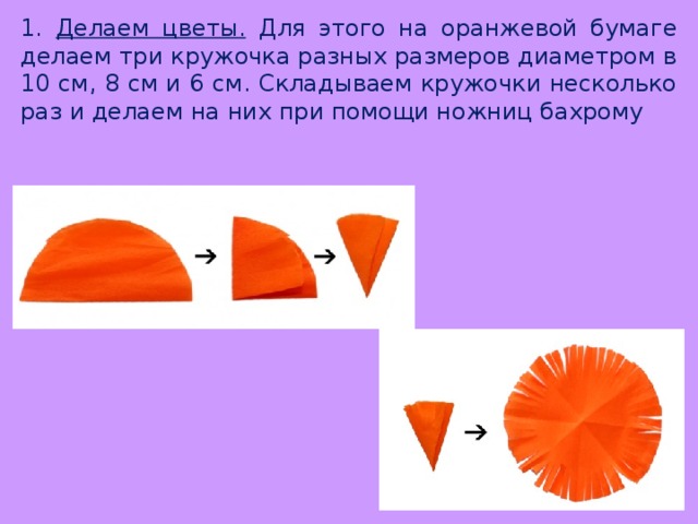 1. Делаем цветы. Для этого на оранжевой бумаге делаем три кружочка разных размеров диаметром в 10 см, 8 см и 6 см. Складываем кружочки несколько раз и делаем на них при помощи ножниц бахрому 