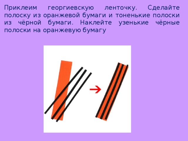 Приклеим георгиевскую ленточку. Сделайте полоску из оранжевой бумаги и тоненькие полоски из чёрной бумаги. Наклейте узенькие чёрные полоски на оранжевую бумагу 