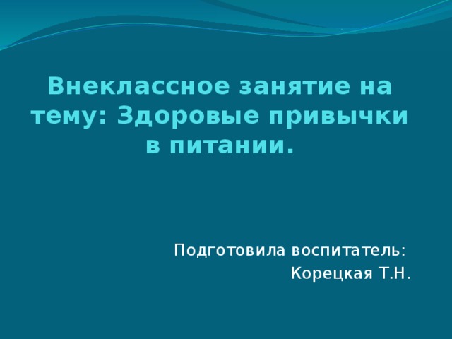 Внеклассное занятие на тему: Здоровые привычки в питании. Подготовила воспитатель: Корецкая Т.Н. 