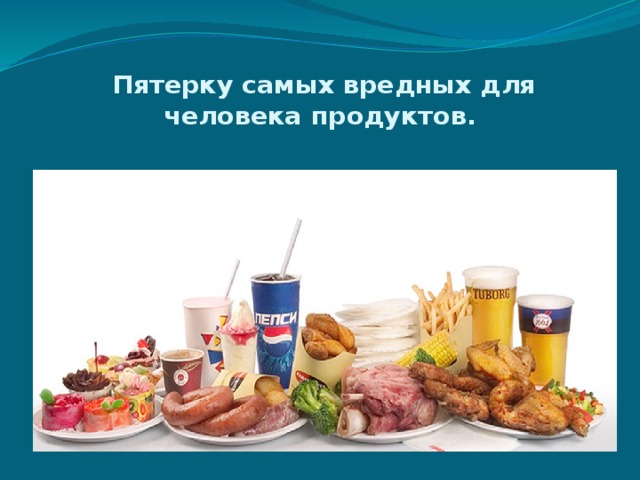   Пятерку самых вредных для человека продуктов. 