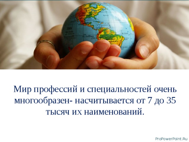 Мир профессий и специальностей очень многообразен- насчитывается от 7 до 35 тысяч их наименований .