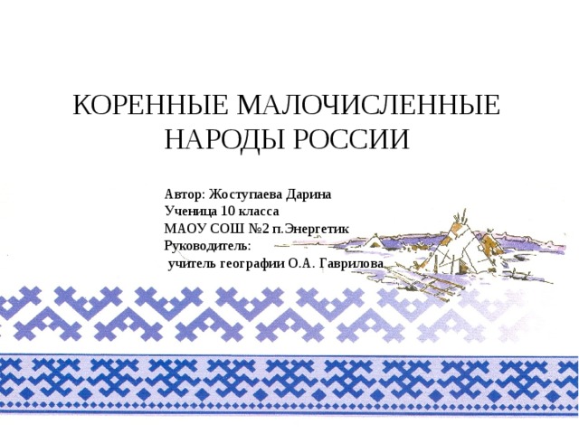 КОРЕННЫЕ МАЛОЧИСЛЕННЫЕ НАРОДЫ РОССИИ   Автор: Жоступаева Дарина Ученица 10 класса МАОУ СОШ №2 п.Энергетик Руководитель:  учитель географии О.А. Гаврилова