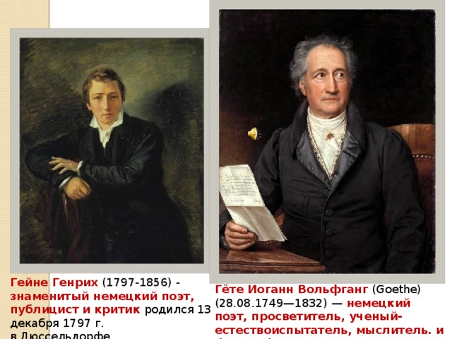 Гейне Генрих (1797-1856) - знаменитый немецкий поэт, публицист и критик родился 13 декабря 1797 г. в Дюссельдорфе. Гёте Иоганн Вольфганг (Goethe) (28.08.1749—1832) — немецкий поэт, просветитель, ученый- естествоиспытатель, мыслитель. и философ. 