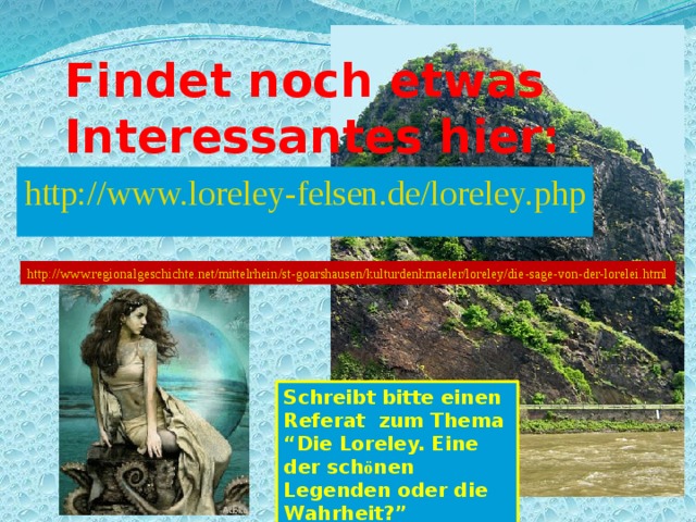 Findet noch etwas Interessantes hier: http://www.loreley-felsen.de/loreley.php Schreibt bitte einen Referat zum Thema “Die Loreley. Eine der sch ö nen Legenden oder die Wahrheit?” 