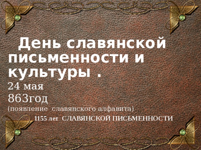       День славянской письменности и культуры . 24 мая 863год (появление славянского алфавита)     1155 лет CЛАВЯНСКОЙ ПИСЬМЕННОСТИ   