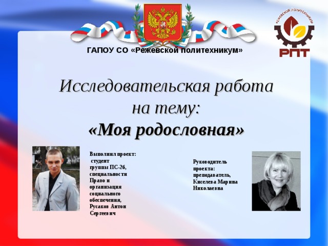 ГАПОУ СО «Режевской политехникум» Исследовательская работа  на тему:  «Моя родословная» Выполнил проект: студент группы ПС-2б, специальности Право и организация социального обеспечения, Русаков Антон Сергеевич Руководитель  проекта: преподаватель, Киселева Марина Николаевна  