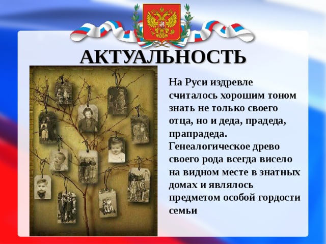 АКТУАЛЬНОСТЬ На Руси издревле считалось хорошим тоном знать не только своего отца, но и деда, прадеда, прапрадеда. Генеалогическое древо своего рода всегда висело на видном месте в знатных домах и являлось предметом особой гордости семьи  