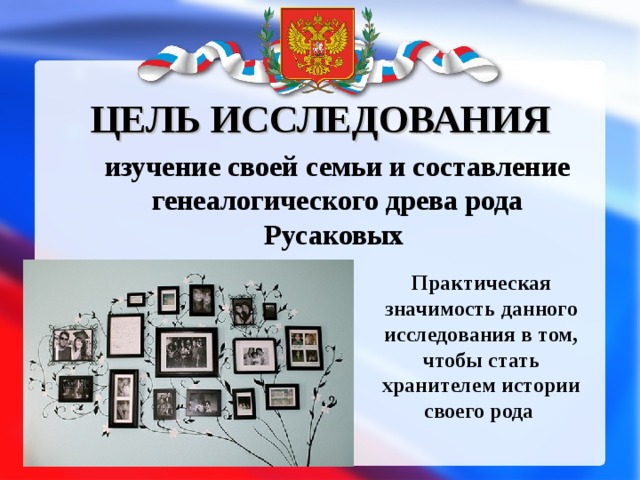 ЦЕЛЬ ИССЛЕДОВАНИЯ изучение своей семьи и составление генеалогического древа рода Русаковых Практическая значимость данного исследования в том, чтобы стать хранителем истории своего рода  