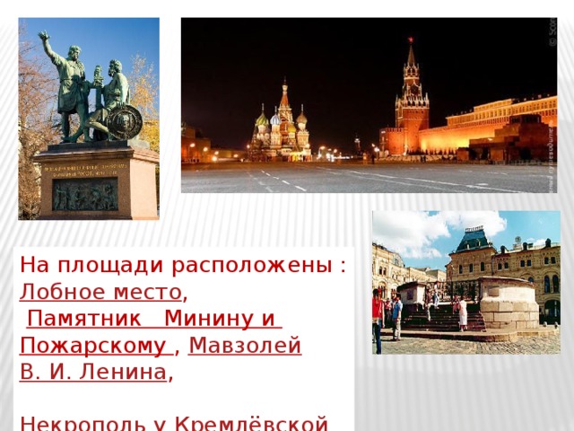 На площади расположены : Лобное место ,   П амятник   Минину и Пожарскому , Мавзолей   В. И. Ленина ,   Некрополь у Кремлёвской стены  ( где захоронены политические деятели) 