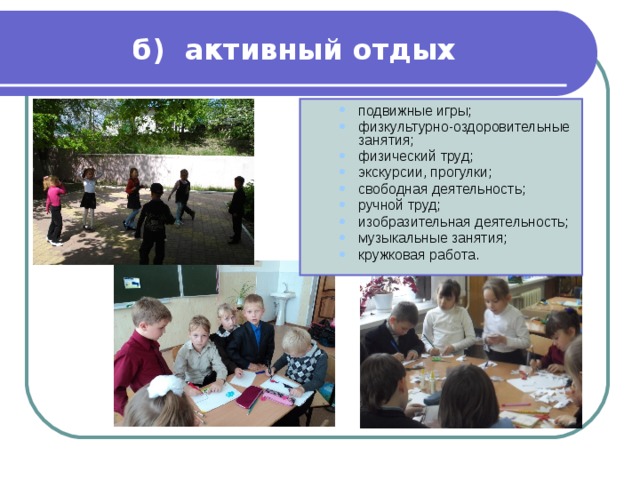 б) активный отдых подвижные игры; физкультурно-оздоровительные занятия; физический труд; экскурсии, прогулки; свободная деятельность; ручной труд; изобразительная деятельность; музыкальные занятия; кружковая работа. подвижные игры; физкультурно-оздоровительные занятия; физический труд; экскурсии, прогулки; свободная деятельность; ручной труд; изобразительная деятельность; музыкальные занятия; кружковая работа. 