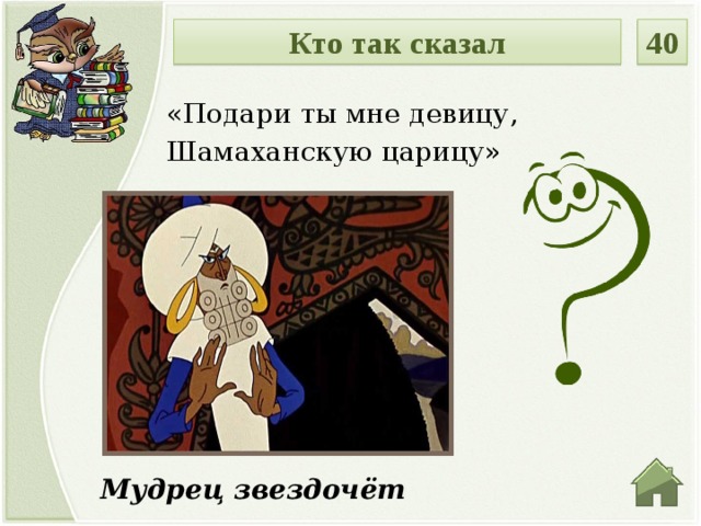 40 Кто так сказал «Подари ты мне девицу, Шамаханскую царицу» Мудрец звездочёт  