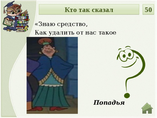 50 Кто так сказал «Знаю средство, Как удалить от нас такое бедство…»  Попадья  