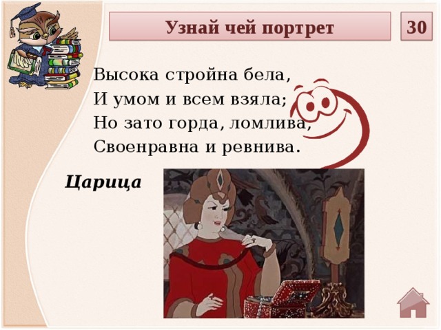 30 Узнай чей портрет Высока стройна бела, И умом и всем взяла; Но зато горда, ломлива, Своенравна и ревнива. Царица  