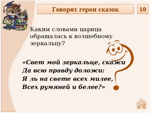 10 Говорят герои сказок Каким словами царица обращалась к волшебному зеркальцу? «Свет мой зеркальце, скажи Да всю правду доложи: Я ль на свете всех милее, Всех румяней и белее?»  