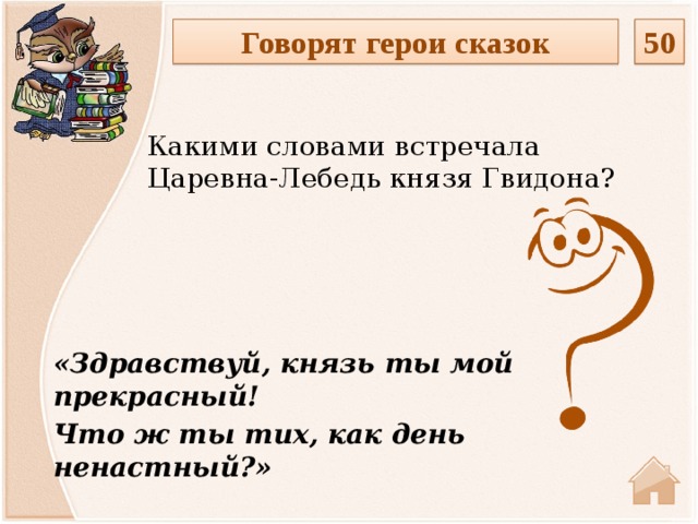 50 Говорят герои сказок Какими словами встречала Царевна-Лебедь князя Гвидона? «Здравствуй, князь ты мой прекрасный! Что ж ты тих, как день ненастный?»  