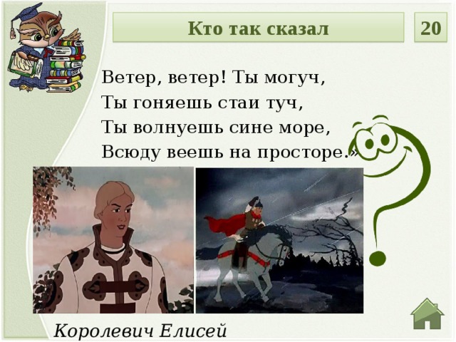 20 Кто так сказал Ветер, ветер! Ты могуч, Ты гоняешь стаи туч, Ты волнуешь сине море, Всюду веешь на просторе.» Королевич Елисей  