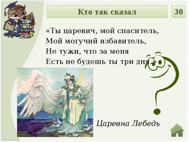 30 Кто так сказал «Ты царевич, мой спаситель, Мой могучий избавитель, Не тужи, что за меня Есть не будешь ты три дня.» Царевна Лебедь  