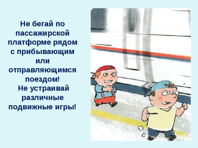 Не бегай по пассажирской платформе рядом с прибывающим или отправляющимся поездом!  Не устраивай различные подвижные игры! 