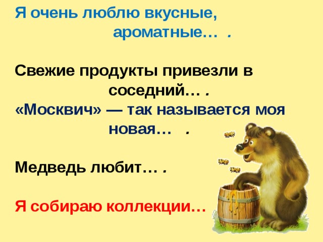 Я очень люблю вкусные,  ароматные…  .  Свежие продукты привезли в  соседний…  .  «Москвич» — так называется моя  новая…   .  Медведь любит…  .  Я собираю коллекции… . 