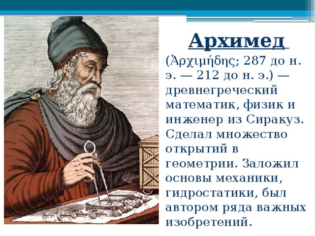 Архимед  (Ἀρχιμήδης; 287 до н. э. — 212 до н. э.) — древнегреческий математик, физик и инженер из Сиракуз. Сделал множество открытий в геометрии. Заложил основы механики, гидростатики, был автором ряда важных изобретений. 