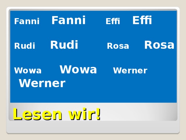 Fanni Fanni Effi Effi  Rudi Rudi  Rosa Rosa  Wowa Wowa  Werner Werner Lesen wir! 