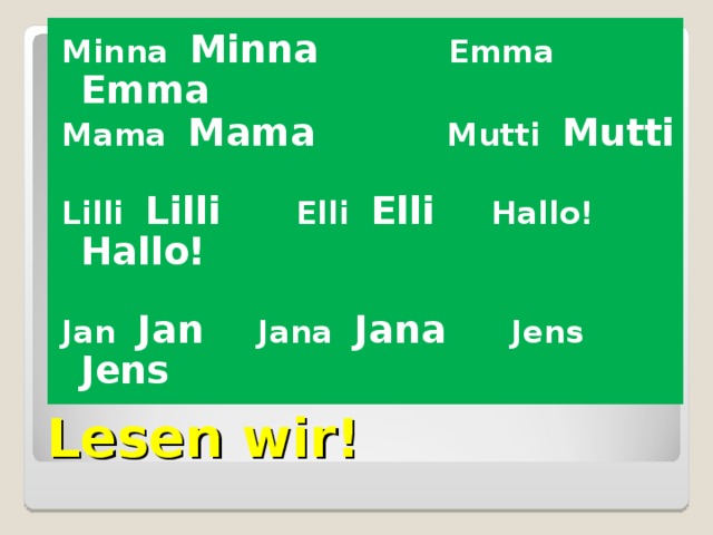 Minna Minna Emma Emma  Mama Mama Mutti Mutti  Lilli Lilli Elli Elli Hallo! Hallo!  Jan Jan Jana Jana Jens Jens Lesen wir! 