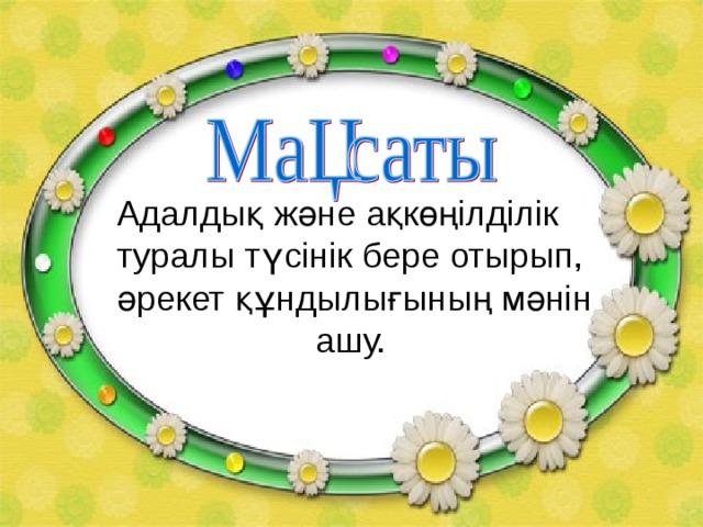 Адалдық және ақкөңілділік туралы түсінік бере отырып, әрекет құндылығының мәнін    ашу. 