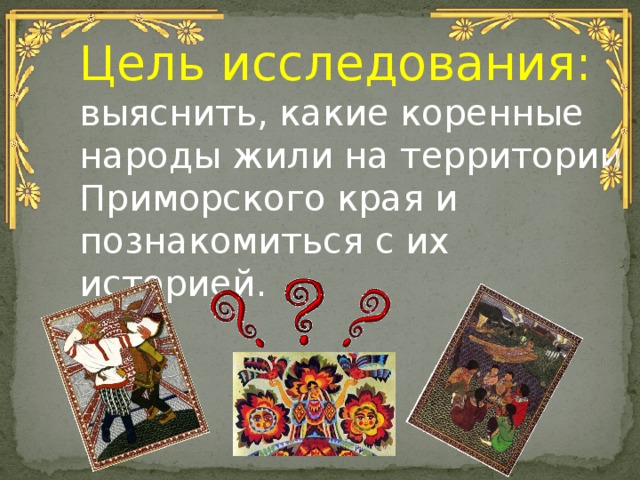 Цель исследования: выяснить, какие коренные народы жили на территории Приморского края и познакомиться с их историей. 