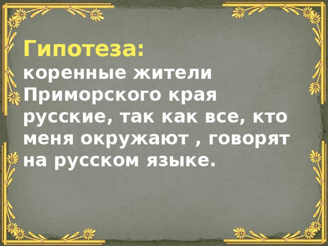 Гипотеза: коренные жители Приморского края русские, так как все, кто меня окружают , говорят на русском языке. 