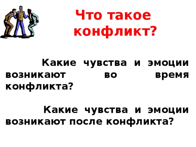  Что такое конфликт?    Какие чувства и эмоции возникают во время конфликта?  Какие чувства и эмоции возникают после конфликта? 