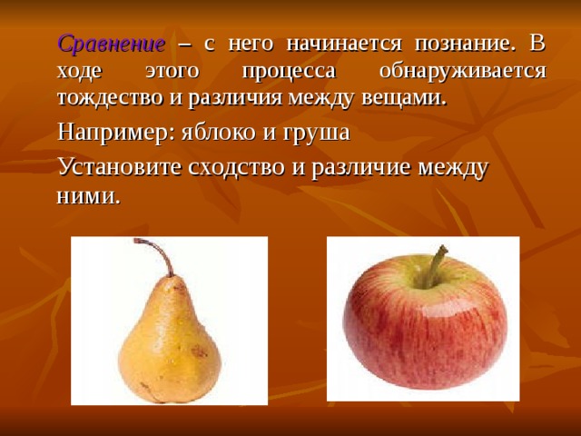  Сравнение – с него начинается познание. В ходе этого процесса обнаруживается тождество и различия между вещами.  Например: яблоко и груша  Установите сходство и различие между ними. 