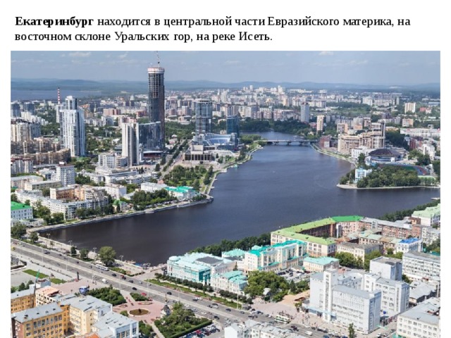 Екатеринбург находится в центральной части Евразийского материка, на восточном склоне Уральских гор, на реке Исеть.  